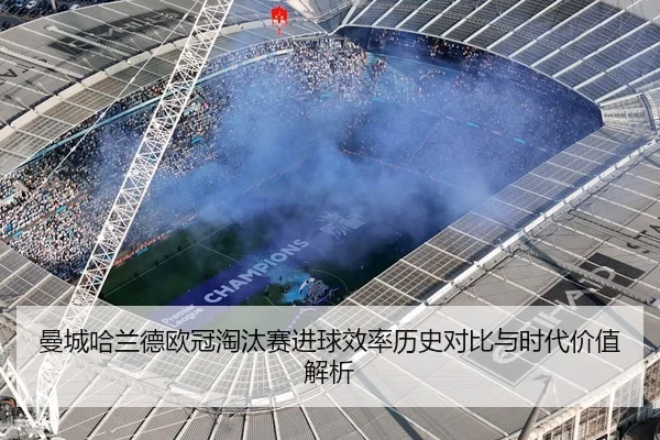 曼城哈兰德欧冠淘汰赛进球效率历史对比与时代价值解析