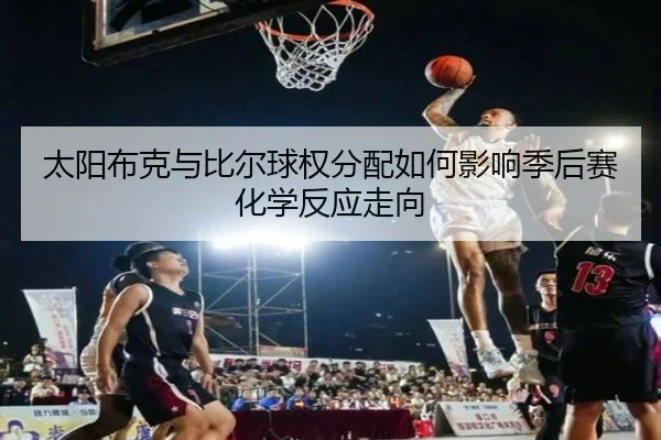 太阳布克与比尔球权分配如何影响季后赛化学反应走向
