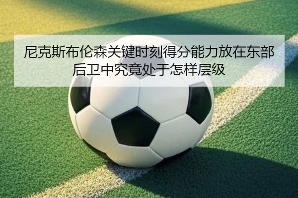尼克斯布伦森关键时刻得分能力放在东部后卫中究竟处于怎样层级
