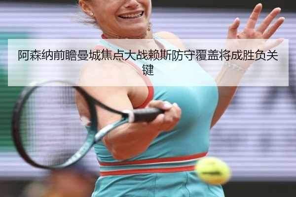 阿森纳前瞻曼城焦点大战赖斯防守覆盖将成胜负关键