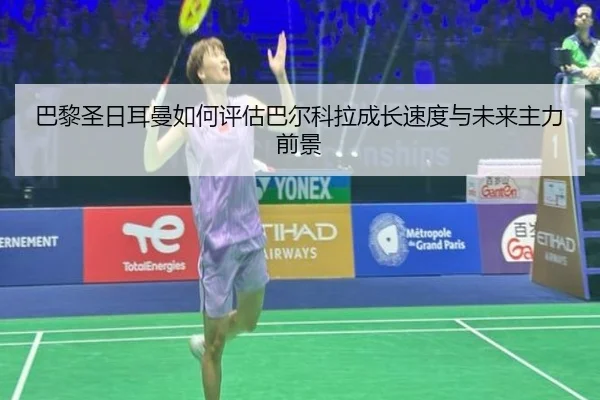 巴黎圣日耳曼如何评估巴尔科拉成长速度与未来主力前景