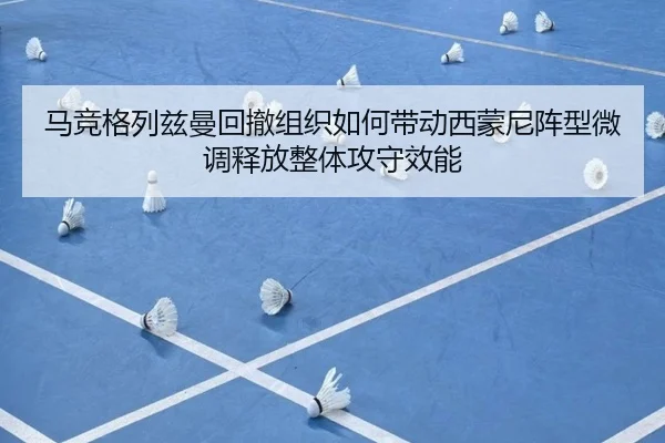 马竞格列兹曼回撤组织如何带动西蒙尼阵型微调释放整体攻守效能