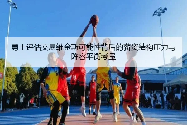 勇士评估交易维金斯可能性背后的薪资结构压力与阵容平衡考量