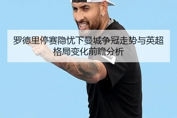 罗德里停赛隐忧下曼城争冠走势与英超格局变化前瞻分析