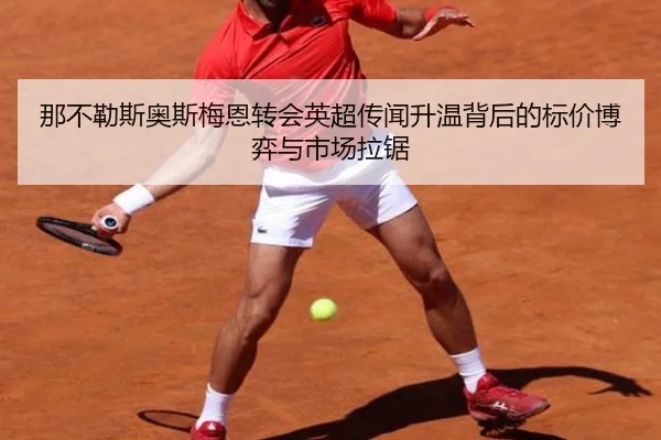 那不勒斯奥斯梅恩转会英超传闻升温背后的标价博弈与市场拉锯