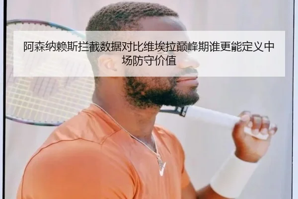 阿森纳赖斯拦截数据对比维埃拉巅峰期谁更能定义中场防守价值