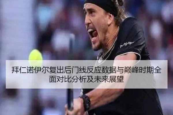 拜仁诺伊尔复出后门线反应数据与巅峰时期全面对比分析及未来展望
