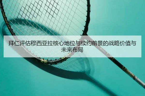 拜仁评估穆西亚拉核心地位与续约前景的战略价值与未来布局