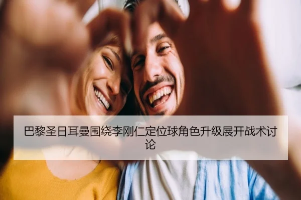 巴黎圣日耳曼围绕李刚仁定位球角色升级展开战术讨论