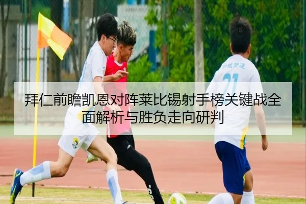 拜仁前瞻凯恩对阵莱比锡射手榜关键战全面解析与胜负走向研判