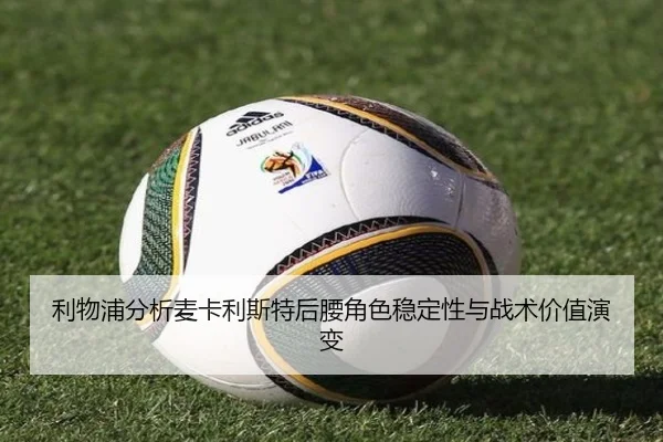 利物浦分析麦卡利斯特后腰角色稳定性与战术价值演变
