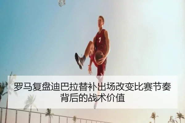 罗马复盘迪巴拉替补出场改变比赛节奏背后的战术价值