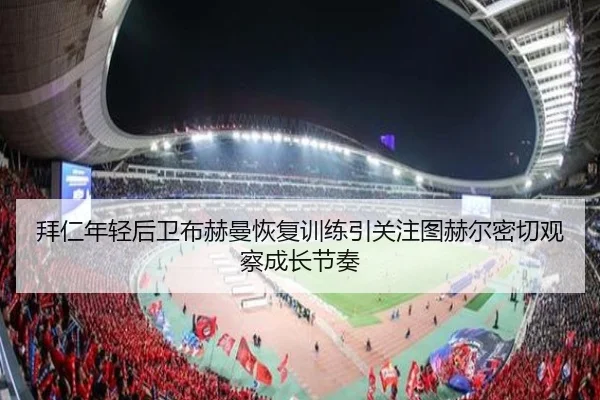 拜仁年轻后卫布赫曼恢复训练引关注图赫尔密切观察成长节奏