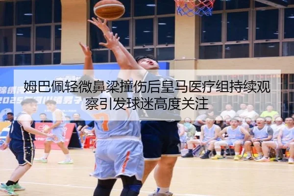 姆巴佩轻微鼻梁撞伤后皇马医疗组持续观察引发球迷高度关注